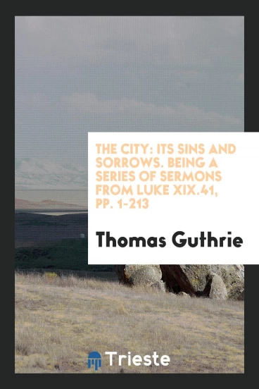 The City: Its Sins and Sorrows. Being a Series of Sermons from Luke XIX.41, pp. 1-213