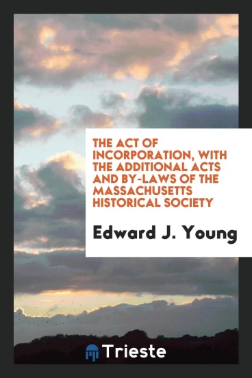 The Act of Incorporation, with the Additional Acts and By-laws of the Massachusetts Historical Society