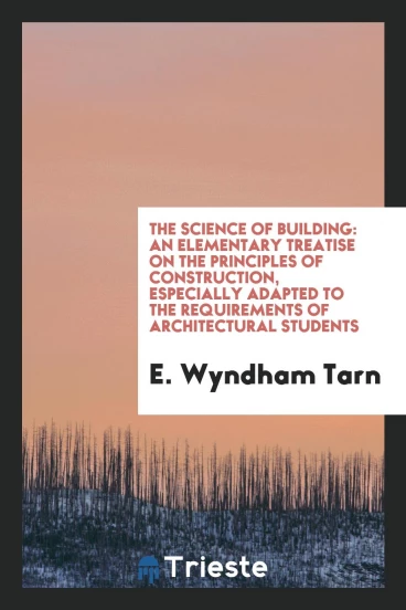 The Science of Building: An Elementary Treatise on The Principles of Construction, Especially Adapted to the Requirements of Architectural Students