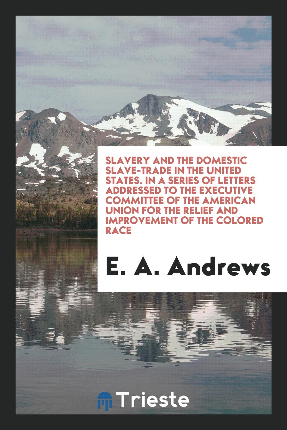 Slavery and the domestic slave-trade in the United States. In a series of letters addressed to the Executive committee of the American union for the relief and improvement of the colored race