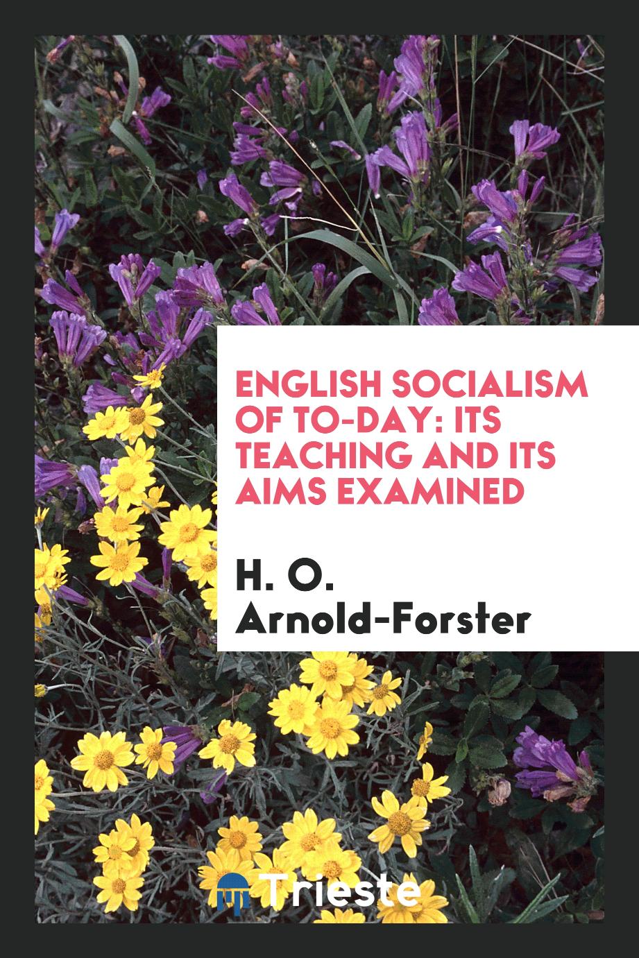 H. O. Arnold-Forster - English Socialism of To-Day: Its Teaching and Its Aims Examined