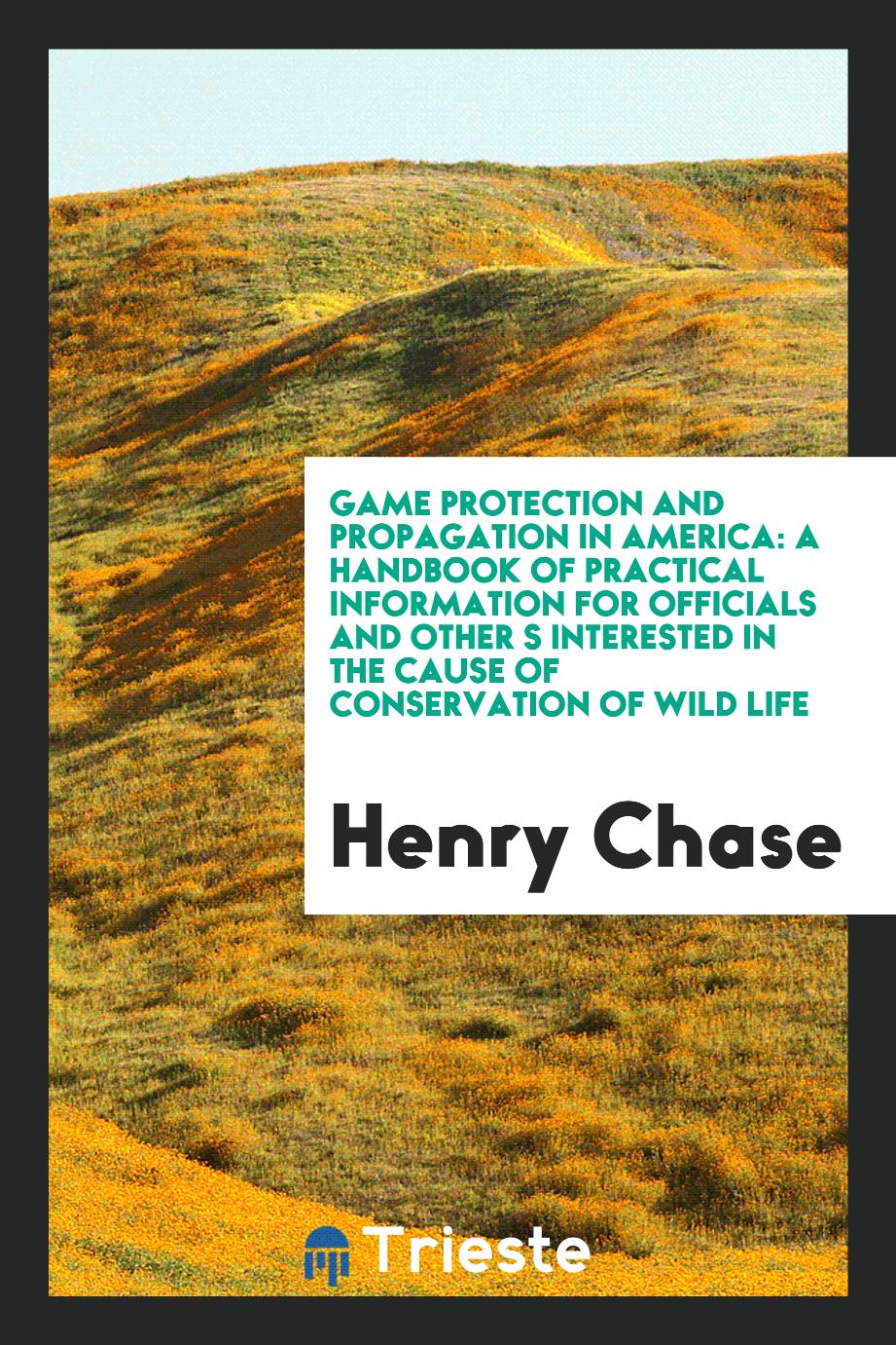 Game Protection and Propagation in America: A Handbook of Practical Information for Officials and Other S Interested in the Cause of Conservation of Wild Life