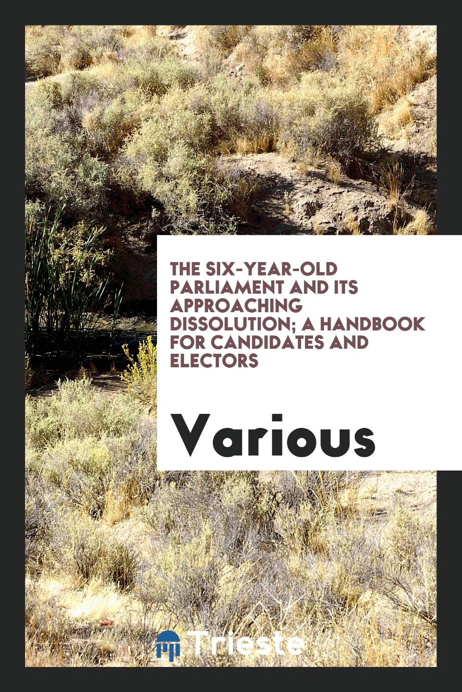 The six-year-old parliament and its approaching dissolution; a handbook for candidates and electors