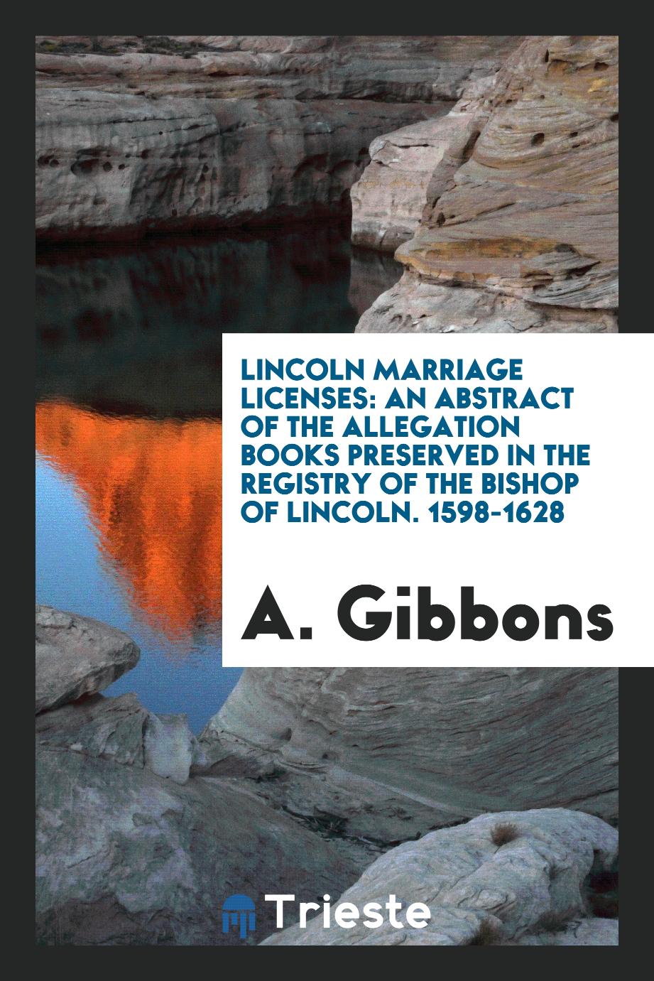 Lincoln Marriage Licenses: An Abstract of the Allegation Books Preserved in the Registry of the Bishop of Lincoln. 1598-1628