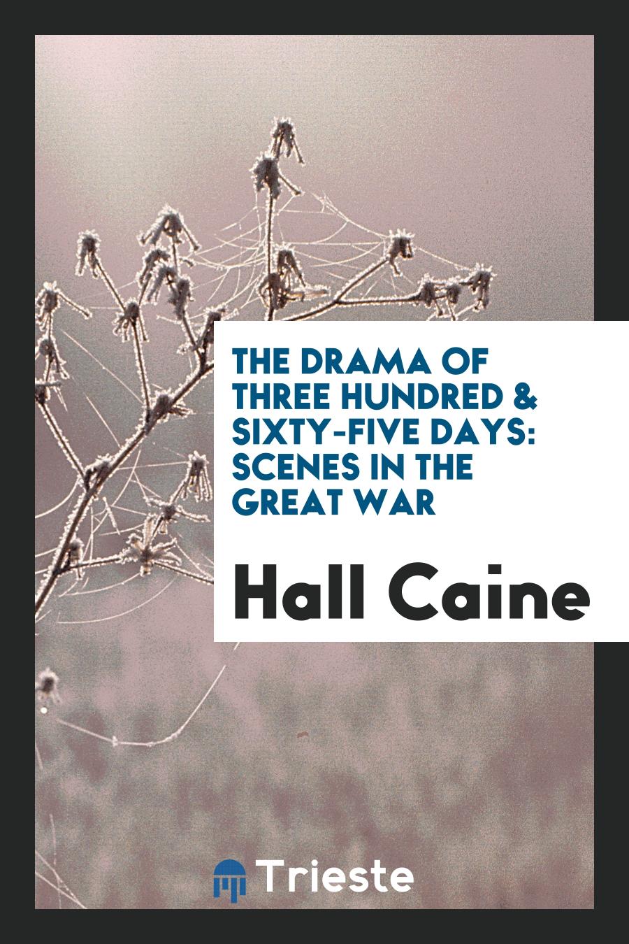 Hall Caine - The Drama of Three Hundred & Sixty-Five Days: Scenes in the Great War