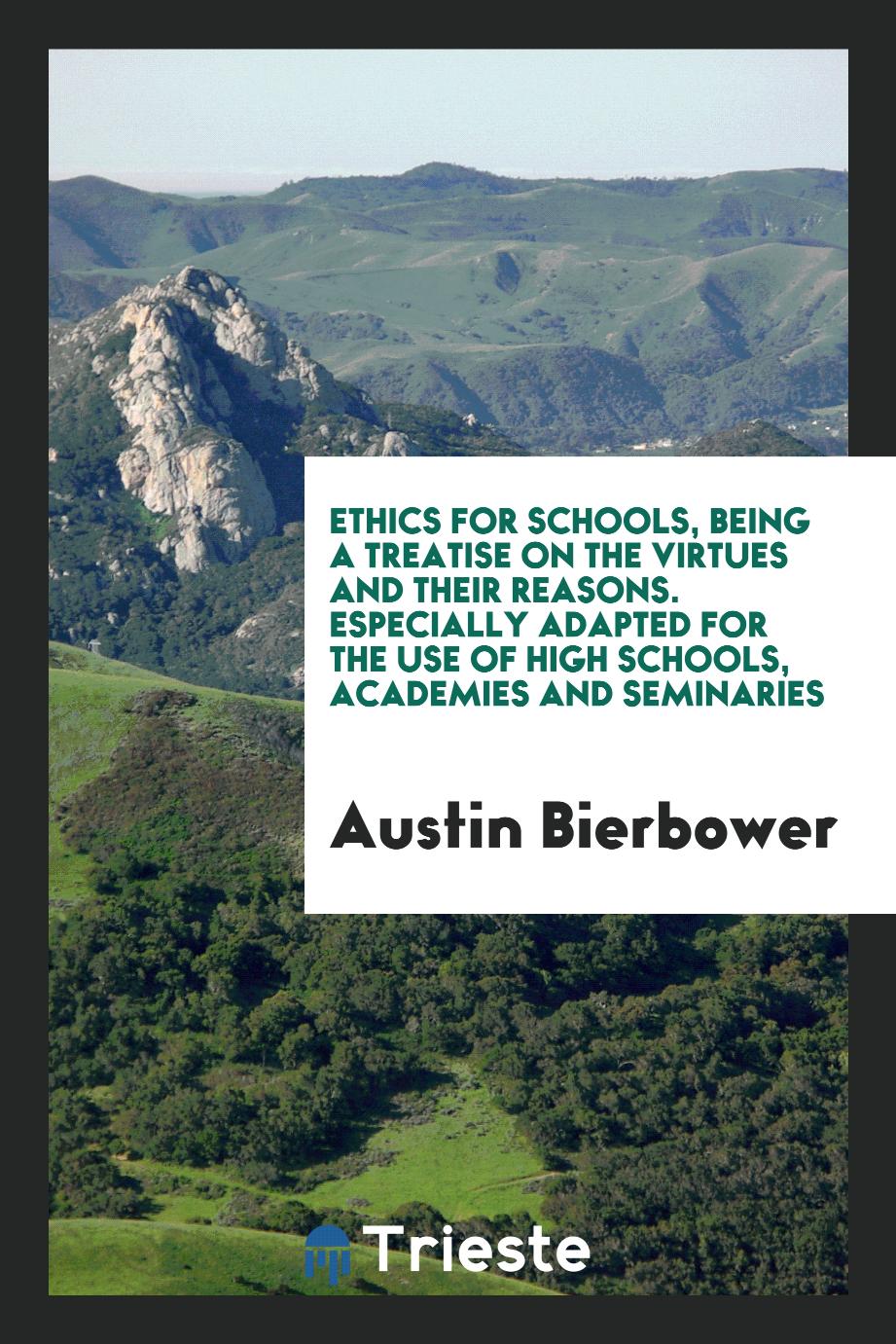 Ethics for Schools, Being a Treatise on the Virtues and Their Reasons. Especially Adapted for the Use of High Schools, Academies and Seminaries