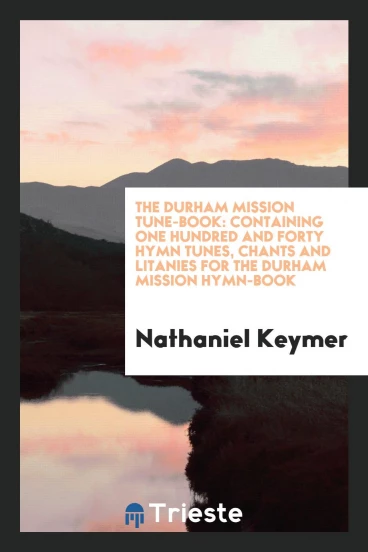 The Durham Mission Tune-Book: Containing One Hundred and Forty Hymn Tunes, Chants and Litanies for the Durham Mission Hymn-Book