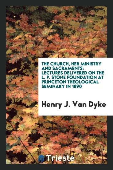 The church, her ministry and sacraments: lectures delivered on the L. P. Stone Foundation at Princeton Theological Seminary in 1890