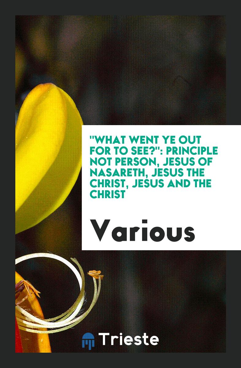 "What Went Ye Out for to See?": Principle not Person, Jesus of Nasareth, Jesus the Christ, Jesus and the Christ