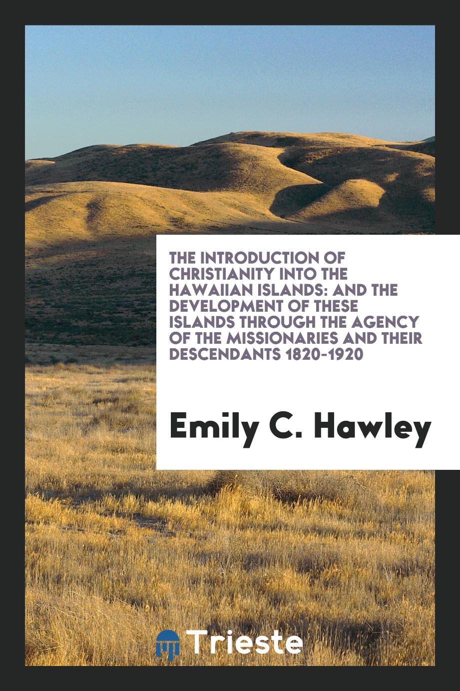 The Introduction of Christianity Into the Hawaiian Islands: And the Development of These Islands through the agency of the missionaries and their descendants 1820-1920