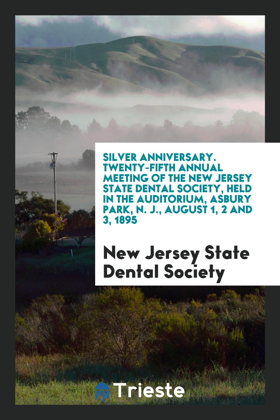 Silver Anniversary. Twenty-Fifth Annual Meeting of the New Jersey State Dental Society, Held in the Auditorium, Asbury Park, N. J., August 1, 2 and 3, 1895