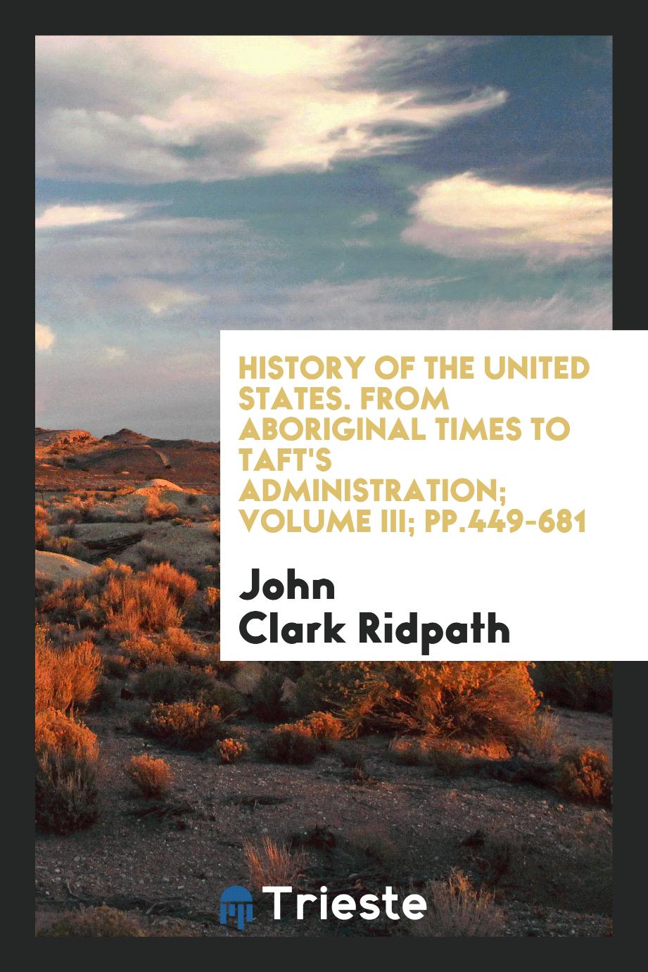 History of the United States. From aboriginal times to Taft's administration; Volume III; pp.449-681