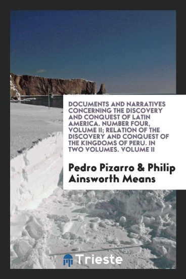 Documents and Narratives Concerning the Discovery and Conquest of Latin America. Number Four, Volume II; Relation of the Discovery and Conquest of the Kingdoms of Peru. In Two Volumes. Volume II