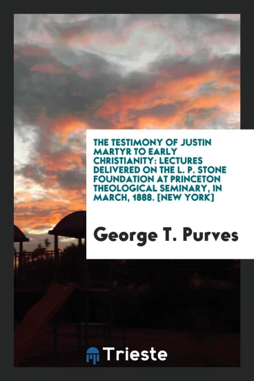 The Testimony of Justin Martyr to Early Christianity: Lectures Delivered on the L. P. Stone Foundation at Princeton Theological Seminary, in March, 1888. [New York]